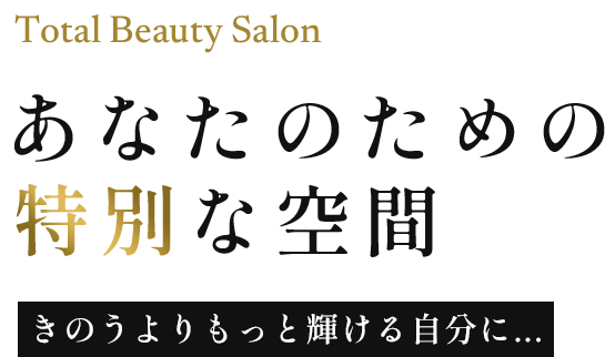 Total Beauty Salon. あなたのための特別な空間。きのうよりもっと輝ける自分に、、、